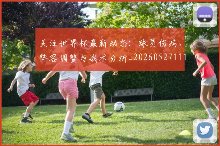 关注世界杯最新动态：球员伤病、阵容调整与战术分析_20260527111751