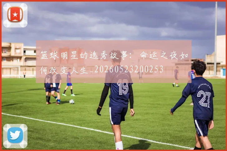 篮球明星的选秀故事：命运之夜如何改变人生_20260523200253