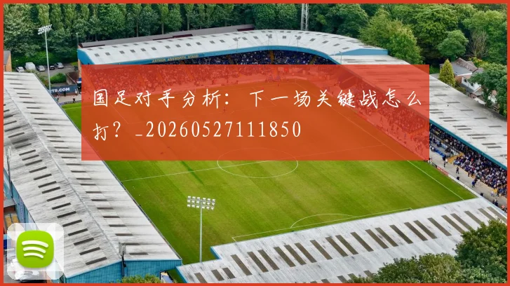 国足对手分析：下一场关键战怎么打？_20260527111850
