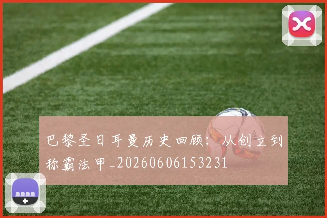 巴黎圣日耳曼历史回顾:从创立到称霸法甲_20260606153231