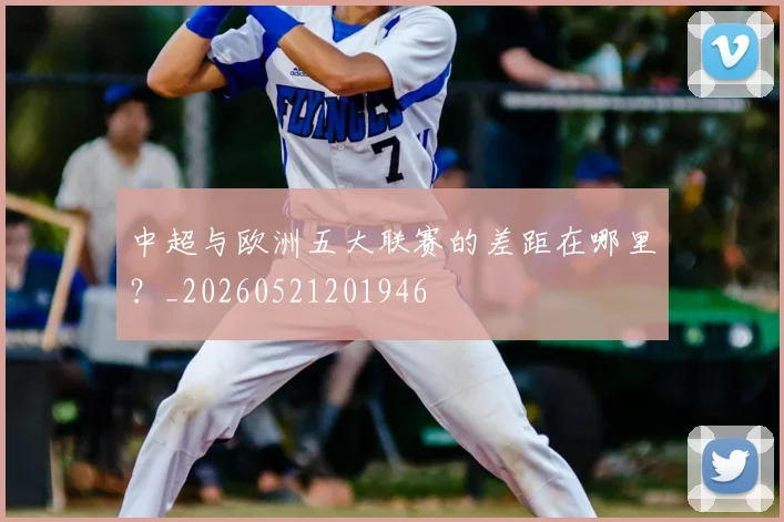 中超与欧洲五大联赛的差距在哪里？_20260521201946