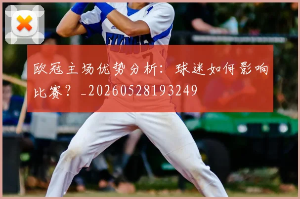 欧冠主场优势分析:球迷如何影响比赛?_20260528193249