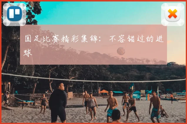 国足比赛精彩集锦：不容错过的进球