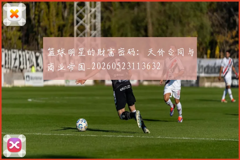 篮球明星的财富密码：天价合同与商业帝国_20260523113632