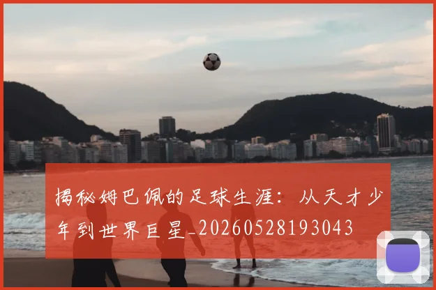 揭秘姆巴佩的足球生涯:从天才少年到世界巨星_20260528193043