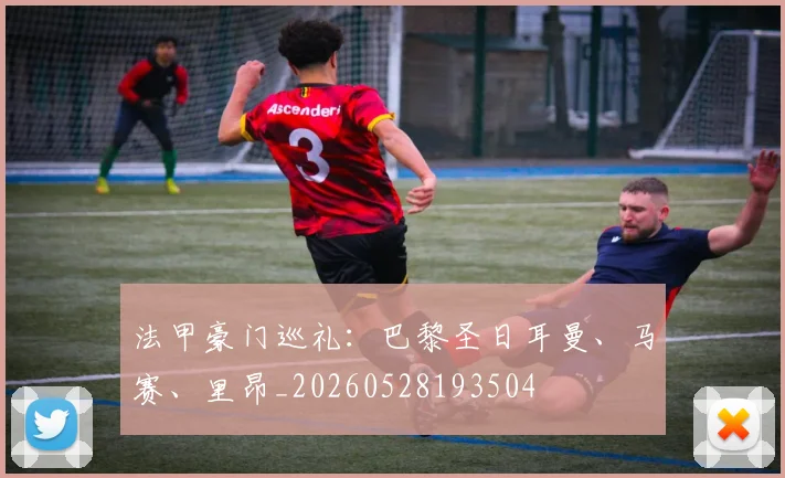 法甲豪门巡礼：巴黎圣日耳曼、马赛、里昂_20260528193504