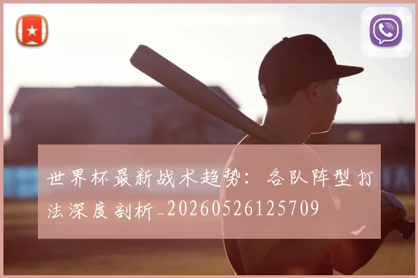 世界杯最新战术趋势：各队阵型打法深度剖析_20260526125709