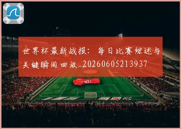 世界杯最新战报:每日比赛综述与关键瞬间回放_20260605213937