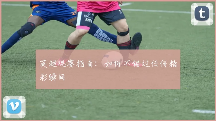 英超观赛指南：如何不错过任何精彩瞬间