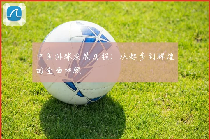中国排球发展历程：从起步到辉煌的全面回顾