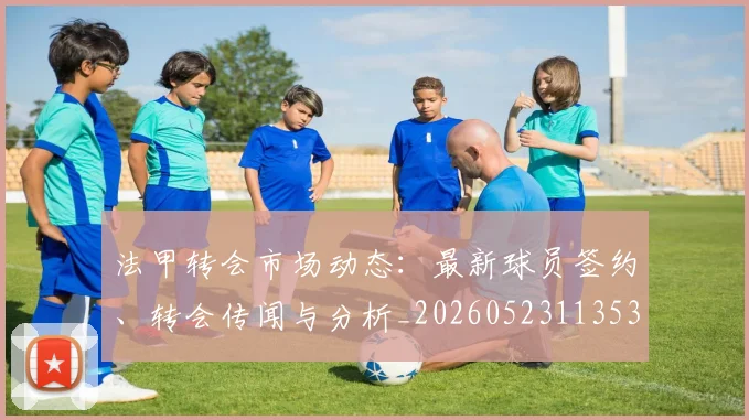 法甲转会市场动态:最新球员签约、转会传闻与分析_20260523113537