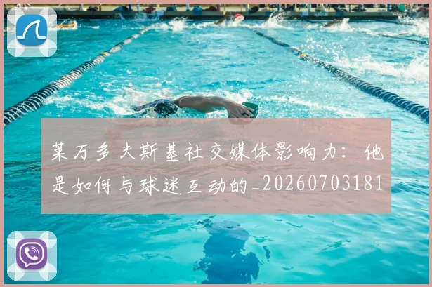 莱万多夫斯基社交媒体影响力：他是如何与球迷互动的_20260703181807