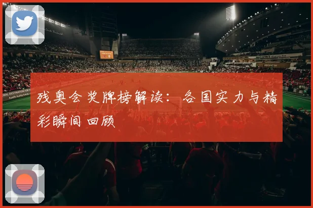 残奥会奖牌榜解读:各国实力与精彩瞬间回顾