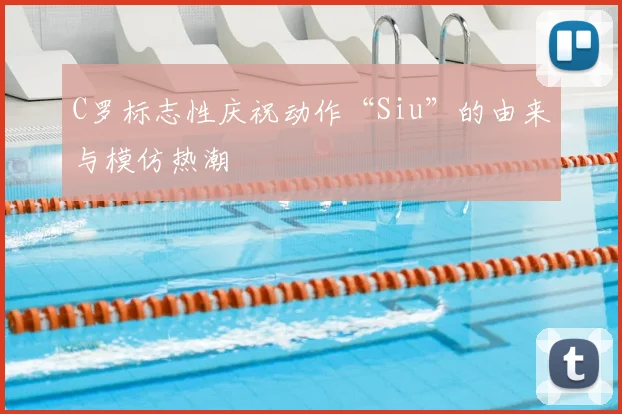C罗标志性庆祝动作“Siu”的由来与模仿热潮