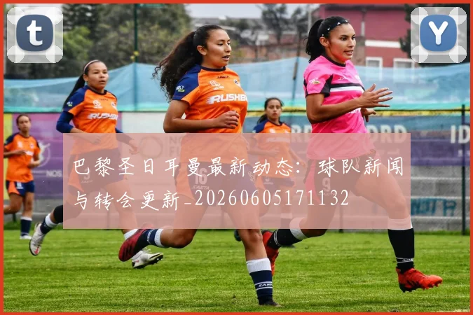 巴黎圣日耳曼最新动态：球队新闻与转会更新_20260605171132