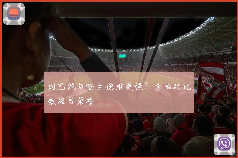 姆巴佩与哈兰德谁更强？全面对比数据与荣誉
