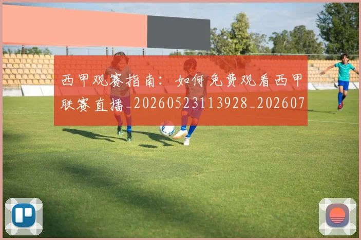 西甲观赛指南:如何免费观看西甲联赛直播_20260523113928_20260703181917