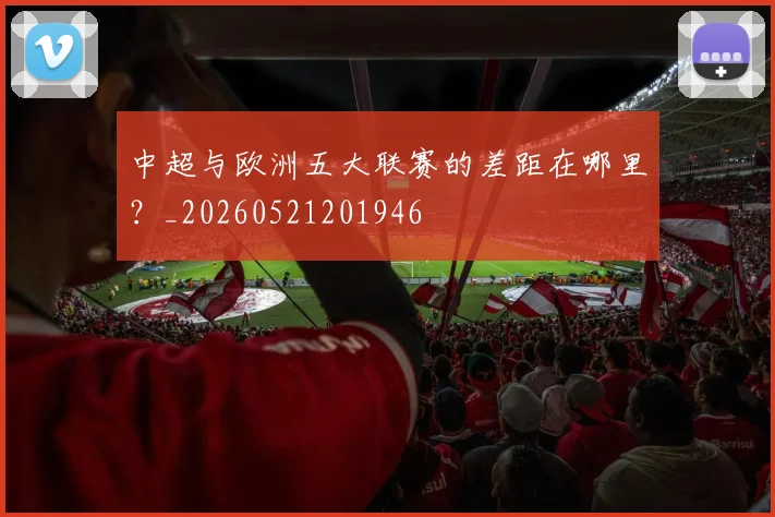 中超与欧洲五大联赛的差距在哪里？_20260521201946