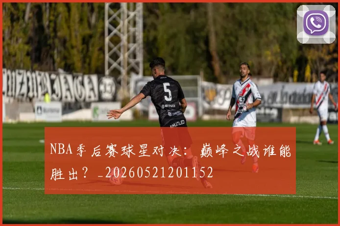 NBA季后赛球星对决:巅峰之战谁能胜出?_20260521201152