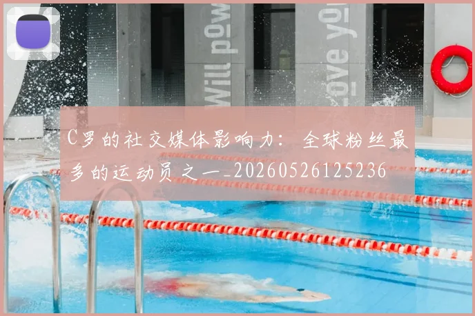 C罗的社交媒体影响力：全球粉丝最多的运动员之一_20260526125236