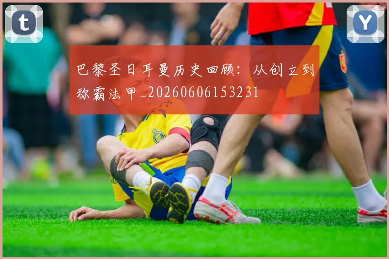巴黎圣日耳曼历史回顾：从创立到称霸法甲_20260606153231