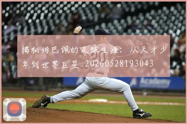 揭秘姆巴佩的足球生涯：从天才少年到世界巨星_20260528193043