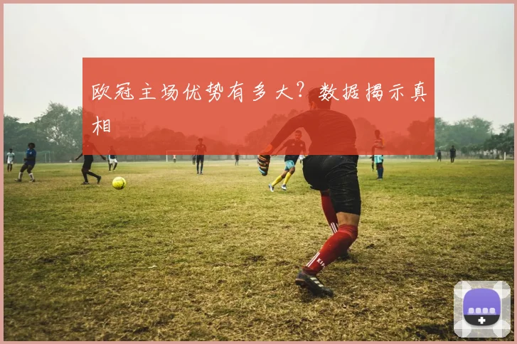 欧冠主场优势有多大？数据揭示真相