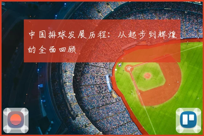 中国排球发展历程：从起步到辉煌的全面回顾