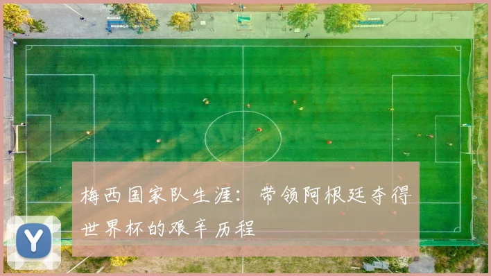 梅西国家队生涯：带领阿根廷夺得世界杯的艰辛历程