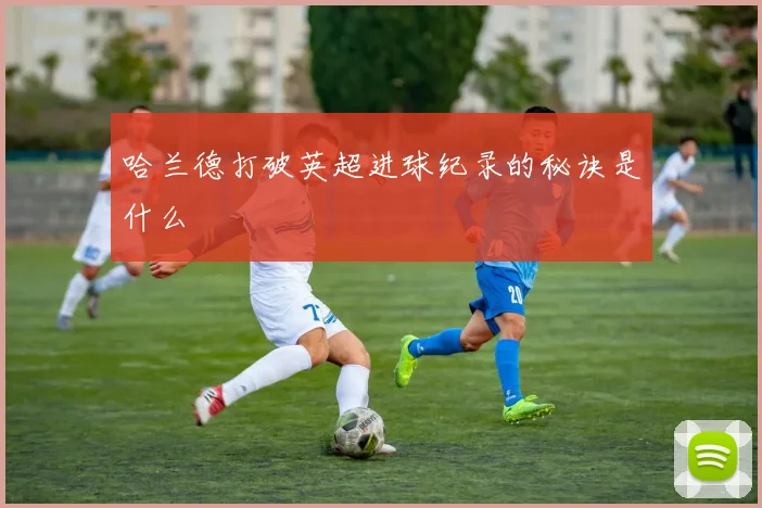 哈兰德打破英超进球纪录的秘诀是什么