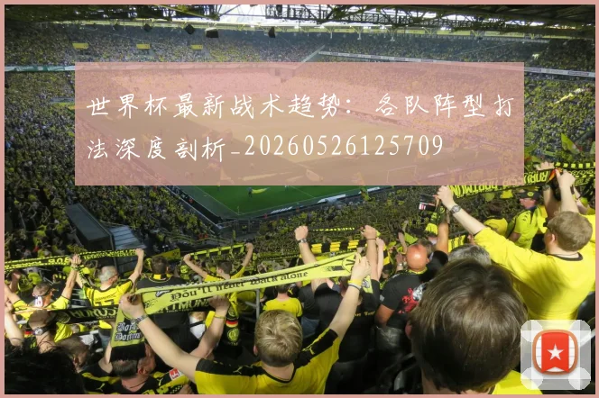 世界杯最新战术趋势：各队阵型打法深度剖析_20260526125709