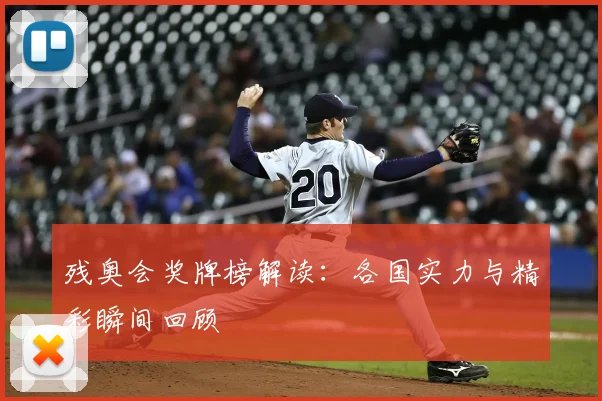残奥会奖牌榜解读：各国实力与精彩瞬间回顾