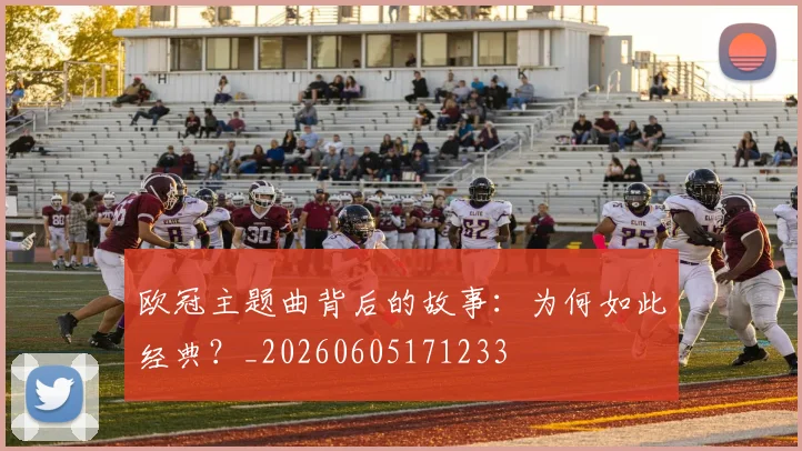 欧冠主题曲背后的故事：为何如此经典？_20260605171233