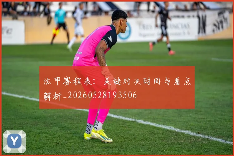 法甲赛程表:关键对决时间与看点解析_20260528193506