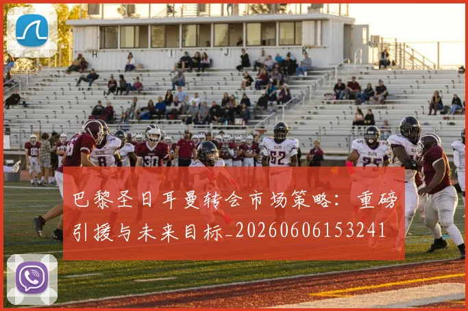 巴黎圣日耳曼转会市场策略：重磅引援与未来目标_20260606153241